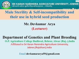 Mr. Devkumar Arya
(Lecturer)
Department of Genetics and Plant Breeding
O.P. Agriculture College Budhwal, Behror, Alwar (Raj..),India
Affiliated to Sri Karan Narendra Agriculture University,
Jobner,(Rajsthan),India
Email:devkumararya59@gmail.com
Male Sterility & Self-incompatibility and
their use in hybrid seed production
 