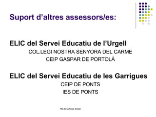 Suport d’altres assessors/es: ELIC del Servei Educatiu de l’Urgell COL.LEGI NOSTRA SENYORA DEL CARME CEIP GASPAR DE PORTOLÀ ELIC del Servei Educatiu de les Garrigues CEIP DE PONTS IES DE PONTS 