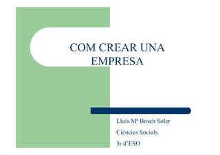 COM CREAR UNA
  EMPRESA




      Lluís Mª Bosch Soler
      Ciències Socials.
      3r d’ESO
 