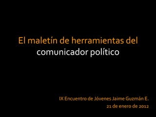 El maletín de herramientas del
    comunicador político



          IX Encuentro de Jóvenes Jaime Guzmán E.
                               21 de enero de 2012
 