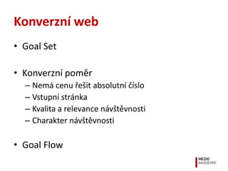 Konverzní web
• Goal Set

• Konverzní poměr
  – Nemá cenu řešit absolutní číslo
  – Vstupní stránka
  – Kvalita a relevanc...