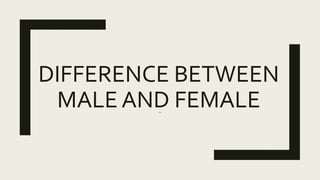 DIFFERENCE BETWEEN
MALE AND FEMALE.
 