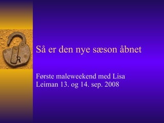 Så er den nye sæson åbnet Første maleweekend med Lisa Leiman 13. og 14. sep. 2008 