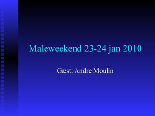 Maleweekend 23-24 jan 2010 Gæst: Andre Moulin 