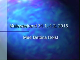 Maleweekend 31.1.-1.2. 2015Maleweekend 31.1.-1.2. 2015
Med Bettina HolstMed Bettina Holst
 