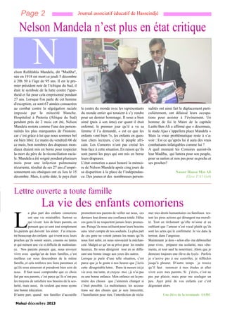 Page 2

Journal associatif éducatif de Hasseindjé

Nelson Mandela n’est plus en état critique

N

elson Rolihlahla Mandela, dit "Madiba",
née en 1918 est mort ce jeudi 5 décembre
à 20h 50 à l’âge de 95 ans. Il est le premier président noir de l'Afrique du Sud, il
était le symbole de la lutte contre l'apartheid et fut pour cela emprisonné pendant
27 ans. Lorsque l'on parle de cet homme
d'exception, ce sont 67 années consacrées
au combat contre la ségrégation raciale
imposée par la minorité blanche.
Hospitalisé à Pretoria (Afrique du Sud)
pendant près de 2 mois cet été, Nelson
Mandela restera comme l'une des personnalités les plus marquantes de l'histoire.
car c’est grâce à lui que nous sommes bel
est bien libre. Le matin du vendredi 06 de
ce mois, bon nombres des drapeaux mondiaux étaient mis en berne pour respecter
la mort du père de la réconciliation raciale. Mandela a été soigné pendant plusieurs
mois pour une infection pulmonaire
récurrente, résultat de ses 27 ans d’emprisonnement.ses obsèques ont eu lieu le 15
décembre. Mais, à cette date, le pays était

le centre du monde avec les représentants
du monde entier qui tenaient à s’y rendre
pour un dernier hommage. Il nous a bien
aimé (paix à son âme) car quant il était
enfermé, le premier jour qu’il a vu sa
femme il l’a demandé, « est ce que les
enfants vont bien ?», les enfants en question chers lecteurs, c’est le peuple africain. Les Comores n’ont pas croisé les
bras face à cette situation. En raison qu’ils
sont parmi les pays qui ont mis en berne
leurs drapeaux.
L’état comorien a aussi honoré la mémoire de Nelson Mandela après cinq jours de
sa disparition à la place de l’indépendance. Des jeunes et des nombreuses person-

nalités ont ainsi fait le déplacement particulièrement, ont délaissé leurs occupations pour assister à l’événement. Un
homme de foi le Maire de la capitale
Laithi Ben Ali a affirmé que « désormais,
le stade Ajao s’appellera place Mandela »
Mais la vraie problématique reste à s’avoir : Est ce qu’après lui il aura des vrais
combattants infatigables comme lui ?
A quel moment les Comores auront-ils
leur Madiba, qui luttera pour son peuple,
pour sa nation et non pas pour sa poche et
ses proches?
Nasser Iliassa Mze Ali
Elève T/A1 Gsbt

Lettre ouverte a toute famille

La vie des enfants comoriens
a plus part des enfants comoriens
ont une vie misérables. Surtout ce
qui vivent loin de leurs parents, en
pensant que ce sont tout simplement
les parents qui doivent les aimer. J’ai rencontré beaucoup des enfants qui vivent avec leurs
proches qu’ils soient sœurs, cousins ou tantes
et qui mènent une vie si difficile de maltraitance. Nos parents pensent que, nous envoyer
vivre avec quelqu’un de leurs familles, c’est
meilleur car nous descendons de la même
famille, et cela renforce nos liens parentaux et
qu’ils nous aimeront et prendront bien soin de
nous. Il faut aussi comprendre que ce choix
fait par nos parents, c’est parce qu’ils n’ont pas
les moyens de satisfaire nos besoins de la scolarité, mais aussi, ils veulent que nous ayons
une bonne éducation.
D’autre part, quand nos familles d’accueille

L

Malezi

décembre 2013

promettent nos parents de veiller sur nous, ces
derniers leur donne une confiance totale. Hélas
ces gens là ne respectent jamais leurs promesses. Puisqu’ils nous utilisent pour leurs besoins
sans tenir compte de nos souhaits. La plus part
de ces gens ne voient jamais les maux qu’ils
nous font subir, en nous renvoyant la méchanceté. Malgré ce qu’on se prive pour les rendre
heureux. Ils nous dénigrent tout en se diffusant une bonne image aux yeux des autres.
Lorsque je parle d’une telle situation, c’est
parce que je la goute à nos heures que j’écris
cette désagréable lettre. Dans la mesure où je
vie avec ma tante, et croyez- moi ; je n’ai pas
eu une bonne enfance. Mon enfance est la première des choses que j’aimerais changer si
c’était possible. La maltraitance, les accusations sur des choses que je suis innocente,
l’humiliation pour rien, l’interdiction de récla-

mer mes droits humanitaires ou familiaux restent les pires actions qui dérangent ma moralité. Tout en réclamant qu’elle m’aime et en
oubliant que l’amour n’est vocal plutôt qu’ils
sont les actes qui le confirment. Je vie dans la
terreur, dans l’angoisse.
Maintenant je dois - selon elle- me débrouiller
pour vivre, préparer ma scolarité, mes vêtements, et tout sauf la nourriture. Alors que je
demeure toujours une élève du lycée. Parfois
je n’arrive pas à me contrôler, je réfléchis
jusqu’à pleurer. D’autre temps je trouve
qu’il faut renoncer à mes études et aller
vivre avec mes parents. Si j’écris, c’est ne
pas par plaisir, mais pour me soulager un
peu. Ayez pitié de vos enfants car c’est
dégoutant alors.
Une élève de la terminale LSMC

 