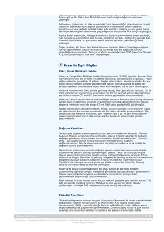 Türkiye tarafının başkanı FNSS Savunma Sanayi A.Ş.’nin Genel Müdürü Hüseyin
Esenergül ve Mr. Dato Seri Abdul Rahman Maidin başkanlığında toplantısını
yapmıştır.
Bahsekonu toplantıda, iki ülke arasındaki ticari dengesizliğin giderilmesi ve ticaret
hacminin artırılması için karşılıklı yatırımların artırılmasının önemi üzerinde
durulmuş ve kısa vadede biodizel, helal gıda ürünleri, makine ve oto yedek parça
ile bilişim teknolojileri alanlarında yoğunlaşılması hususunda fikir birliği oluşmuştur.
Ayrıca anılan toplantıda, Malezya kanadınca, biodizel yatırımlarına önem verildiği,
hali hazırda bu yatırımların Batı Avrupa ülkelerine kaydığı, Türkiye’nin alacağı bazı
özendirici tedbirlerle bu yatırımları kendi sınırları içerisine çekebileceği ifade
edilmiştir
Diğer taraftan, Mr. Dato Seri Abdul Rahman Maidin’in Malay Odası Başkanlığı’na
tekrar seçilememesi nedeni ile Malezya tarafında hala bir başkanlık sorunu
geçerliliğini korumaktadır. Türkiye tarafının başkanlığını ise FNSS Savunma Sanayi
A.Ş.’nin Genel Müdürü Nail KURT devralmıştır.

Pazar ile İlgili Bilgiler
Fikri, Sınai Mülkiyet Hakları
Malezya, Dünya Fikir Mülkiyet Hakları Organizasyonu (WIPO) üyesidir. Ayrıca, Paris
Konvansiyonu'nun bir üyesidir ve patent kanunu bu konvansiyona uygundur. Tescil
edilen patentler genellikle 15 yıllıktır. İlaçlar patent altına alınabilmektedir. Ayrıca
1990 yılında yeniden gözden geçirilen telif hakları doğrultusunda da edebi ve
artistik eserlerin korunmasına ilişkin Bern Konvansiyonu'na da dahil olunmuştur.
Malezya Hükümetinin 2000 yılında getirmiş olduğu The Optical Disc Kanunu, CD ve
DVD üreticilerinin incelenmesi ve üretilen her CD’nin kaynak yerinin tanımlanması
ve böylece korsan CD ve DVD üretiminin önüne geçilmesini amaçlamaktadır.
Malezya, kanuni olarak fikri ve sınai mülkiyet haklarını koruma altına almış olmasına
karşın pazar araştırması sırasında uygulamanın olmadığı gözlemlenmiştir. Büyük
alışveriş merkezlerinde bile kopya CD ve DVD satışı yapılabildiği görülmüştür.
İlaçlar patent altına alınabilmektedir. Ancak, ilaçların genetic versiyonlarının kaydı
ve patentlerinin korunması konusunda da bir takım sıkıntılar yaşanmaktadır. İlaç
sektöründe ise Malezya Hükümeti, yeni belirtiler için 3 yıl ve yeni kimyasalların
pazara girebilmeleri için 5 yıllık zaman zarfını kapsayan yönetmeliği gözden
geçirmektedir.

Dağıtım Kanalları
Ülkede gıda dağıtım sistemi genellikle özel sektör firmalarının elindedir. Ülkede
bulunan ithalatçı ve komisyoncu acentaları, ülkeye ihracat yapanlar ile bağlantı
sağlayıp şehirlerde, süpermarket ve manavlara, kırsal kesimlerde ise ´´sundry
shop´´(az çeşitte düşük fiyatta mal satan marketler)'lara dağıtımı
sağlamaktadırlar. Büyük süpermarketler zincirleri ise mallarını direk ithalat ile
sağlama yoluna gitmektedirler.
Ekonominin güçlenmesi ve hızla değişen yaşam standartları sonucunda ülkede
süpermarket sektörü oldukça genişlemiştir. Isetan, Tesco ve Giant gibi büyük
ölçekli süpermarket zincirleri Kuala Lumpur metropol bölgesinin yanısıra; Johor,
Malacca ve Negeri Sembilan'ın gelişmiş bölgeleri ile Penang ve Kedah'ın kuzeyindeki
bölgelerde faaliyet göstermektedirler. Fransız menşeli bir hipermarket olan
Carrefour da Malezya pazarına girmiş ve Kuala Lumpur'da, Johor'da, Subang
Jaya'da ve Klang Valley'de market kurmuştur.
Malezya'da büyük süpermarketlerin bir çoğu Amerikan tarzında modern
düzenlenmiş yapılara sahiptir. Gelecekte perakende gıda pazarındaki gelişmelerin
büyük süpermarketlerin işleme ve depolama hizmetlerini entegre hale
getirmeleriyle sağlanacağı düşünülmektedir.
ABD menşeli 24 saat hizmet veren küçük mekanlı genelde gıda ürünleri satan 7/11
adlı perakende mağaza zincirinin Malezya'da çok yaygın bir ağının olduğu
gözlenmiştir. Yaklaşık 500 mağazanın hizmet verdiği öğrenilmiştir.

Tüketici Tercihleri
Ülkede kentleşmenin artması ve gelir düzeyinin yükselmesi ile hayat standardındaki
değişmeler, tüketim harcamalarını da etkilemiştir. Kişi başına düşen gıda
harcamasının 1000$ civarında olduğu tahmin edilmektedir. Malezyalıların yeme
alışkanlıklarında da çeşitlilikler görülmektedir. Özellikle genç nüfus ve yurt dışına
seyahat etmiş kesimde batı tipi yiyeceklere ilgi giderek artmaktadır. Hafta
Malezya Ülke Raporu

23 / 38

Yasal Uyarı : Kaynak gösterilmek kaydı ile alıntı yapılabilir. Dokümanın her hangi bir yöntemle çoğaltılması ve/veya basılı ya da elektronik her hangi bir
ortamda dağıtımı yasaktır.

 