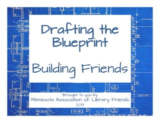 Drafting the
Blueprint
Building Friends
Brought to you by
Minnesota Association of Library Friends
2013
 