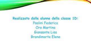 Realizzato dalle alunne della classe 1D:
Paolini Federica
Oro Martina
Giansante Lisa
Brandimarte Elena
 