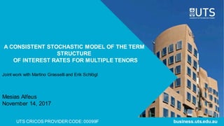 UTS CRICOS PROVIDER CODE:00099F
A CONSISTENT STOCHASTIC MODEL OF THE TERM
STRUCTURE
OF INTEREST RATES FOR MULTIPLE TENORS
business.uts.edu.au
Joint work with Martino Grasselli and Erik Schlӧgl
Mesias Alfeus
November 14, 2017
 
