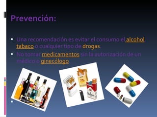 Prevención: Una recomendación es evitar el consumo el  alcohol ,  tabaco  o cualquier tipo de  drogas . No tomar  medicamentos  sin la autorización de un médico o  ginecólogo .      
