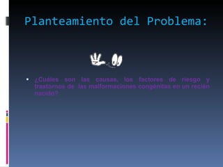 Planteamiento del Problema: ¿Cuáles son las causas, los factores de riesgo y trastornos de  las malformaciones congénitas en un recién nacido? 