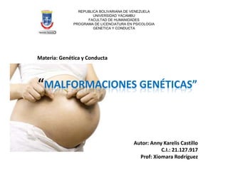 REPUBLICA BOLIVARIANA DE VENEZUELA
UNIVERSIDAD YACAMBU
FACULTAD DE HUMANIDADES
PROGRAMA DE LICENCIATURA EN PSICOLOGIA
GENETICA Y CONDUCTA
Materia: Genética y Conducta
“MALFORMACIONES GENÉTICAS”
Autor: Anny Karelis Castillo
C.I.: 21.127.917
Prof: Xiomara Rodríguez
 