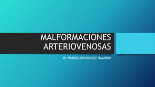MALFORMACIONES
ARTERIOVENOSAS
R1 MANUEL RODRIGUEZ NAVARRO
 