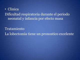 • Clinica
Dificultad respiratoria durante el periodo
neonatal y infancia por efecto masa
Tratamiento
La lobectomia tiene u...
