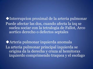 Interrupcion proximal de la arteria pulmonar
Puede afectar las dos, cuando afecta la izq se
suelea sociar con la tetralog...