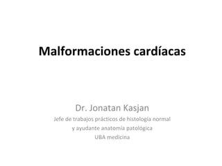 Malformaciones cardíacas Dr. Jonatan Kasjan Jefe de trabajos prácticos de histología normal y ayudante anatomía patológica  UBA medicina 