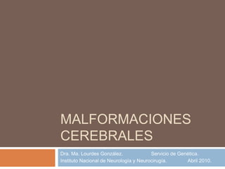 MALFORMACIONES
CEREBRALES
Dra. Ma. Lourdes González.              Servicio de Genética.
Instituto Nacional de Neurología y Neurocirugía.       Abril 2010.
 