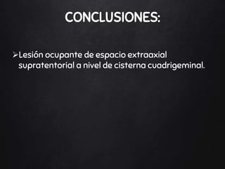 Lesión ocupante de espacio extraaxial
supratentorial a nivel de cisterna cuadrigeminal.
CONCLUSIONES:
 