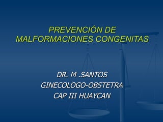 PREVENCIÓN DE MALFORMACIONES CONGENITAS DR. M .SANTOS GINECOLOGO-OBSTETRA CAP III HUAYCAN 