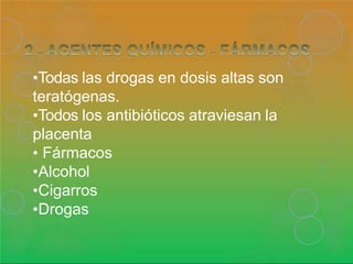 •Todas las drogas en dosis altas son
teratógenas.
•Todos los antibióticos atraviesan la
placenta
• Fármacos
•Alcohol
•Cigarros
•Drogas
 