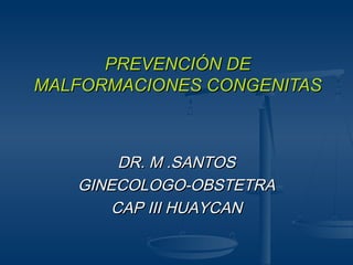 PREVENCIÓN DEPREVENCIÓN DE
MALFORMACIONES CONGENITASMALFORMACIONES CONGENITAS
DR. M .SANTOSDR. M .SANTOS
GINECOLOGO-OBSTETRAGINECOLOGO-OBSTETRA
CAP III HUAYCANCAP III HUAYCAN
 