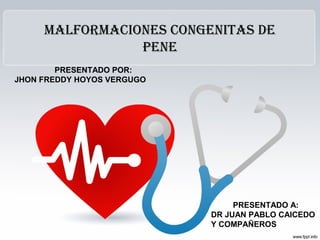 MALFORMACIONES CONGENITAS DE
PENE
PRESENTADO POR:
JHON FREDDY HOYOS VERGUGO
PRESENTADO A:
DR JUAN PABLO CAICEDO
Y COMPAÑEROS
 