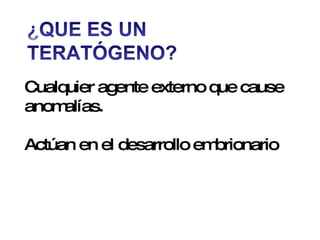 Cualquier agente externo que cause anomalías. Actúan en el desarrollo embrionario   