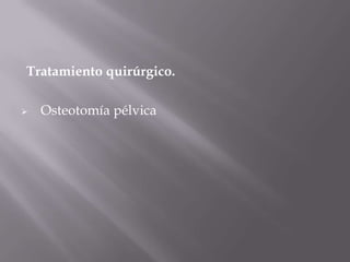 Tratamiento quirúrgico.

   Osteotomía pélvica
 