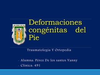 Deformaciones
congénitas del
Pie
Traumatología Y Ortopedia
- Alumna: Pérez De los santos Vanny
- Clínica: 491
 