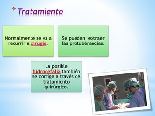 *Tratamiento
Normalmente se va a
recurrir a cirugía.
Se pueden extraer
las protuberancias.
La posible
hidrocefalia también
se corrige a través de
tratamiento
quirúrgico.
 