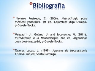 *Bibliografía
* Navarro Restrepo, C. (2006). Neurocirugía para
médicos generales. 1st ed. Colombia: Olga Giraldo,
p.Google Books.
*Mezzadri, J., Goland, J. and Socolovsky, M. (2011).
Introducción a la Neurocirugía. 2nd ed. Argentina:
Juan José Mezzadri, p.Google Books.
*Taveras Lucas, L. (1999). Apuntes de Neurocirugía
Clínica. 2nd ed. Santo Domingo.
 