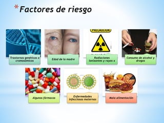 *Factores de riesgo
Trastornos genéticos o
cromosómicos
Edad de la madre
Radiaciones
ionizantes y rayos x
Consumo de alcohol y
drogas
Algunos fármacos
Enfermedades
infecciosas maternas
Mala alimentación
 