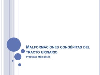 MALFORMACIONES CONGÉNITAS DEL
TRACTO URINARIO
Practicas Medicas III
 