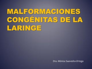 MALFORMACIONES
CONGÉNITAS DE LA
LARINGE
Dra. Mónica Saavedra-Ortega
 