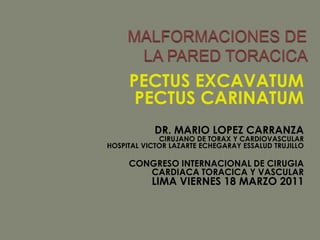  MALFORMACIONES DE LA PARED TORACICA     PECTUS EXCAVATUM  PECTUS CARINATUM DR. MARIO LOPEZ CARRANZA CIRUJANO DE TORAX Y CARDIOVASCULAR HOSPITAL VICTOR LAZARTE ECHEGARAY ESSALUD TRUJILLO CONGRESO INTERNACIONAL DE CIRUGIA  CARDIACA TORACICA Y VASCULAR LIMA VIERNES 18 MARZO 2011 