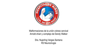 Malformaciones de la unión cráneo cervical
Arnold chiari y complejo de Dandy Walker
Dra. Nujerling Vargas Santana
R3 Neurocirugia
 