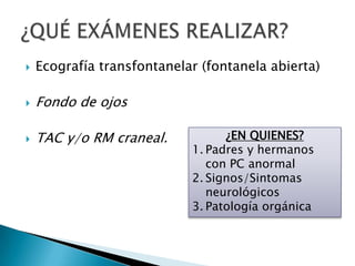  Ecografía transfontanelar (fontanela abierta)
 Fondo de ojos
 TAC y/o RM craneal. ¿EN QUIENES?
1. Padres y hermanos
con PC anormal
2. Signos/Sintomas
neurológicos
3. Patología orgánica
 