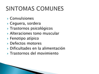  Convulsiones
 Ceguera, sordera
 Trastornos psicológicos
 Alteraciones tono muscular
 Fenotipo atípico
 Defectos motores
 Dificultades en la alimentación
 Trastornos del movimiento
 