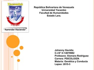 República Bolivariana de Venezuela
Universidad Yacambú
Facultad de Humanidades
Estado Lara.
Johanny Gavidia
C.I.N°.V-14079982
Profesora: Xiomara Rodríguez
Carrera: PSICOLOGÍA
Materia: Genética y Conducta
Lapso: 2015-3
 