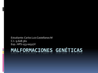 MALFORMACIONES GENÉTICAS
Estudiante: Carlos Luis Castellanos M
C.I.: 9.608.361
Exp.: HPS-153-00327V
 