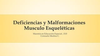 Deficiencias y Malformaciones
Musculo Esqueléticas
Maestría en Educación Especial , E10
Consuelo Medina C.
 