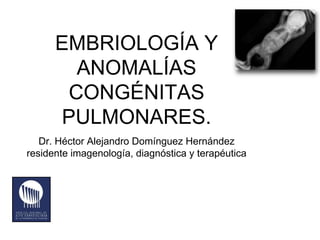 EMBRIOLOGÍA Y
ANOMALÍAS
CONGÉNITAS
PULMONARES.
Dr. Héctor Alejandro Domínguez Hernández
residente imagenología, diagnóstic...