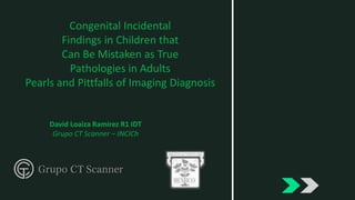 David Loaiza Ramírez R1 IDT
Grupo CT Scanner – INCICh
Congenital Incidental
Findings in Children that
Can Be Mistaken as True
Pathologies in Adults
Pearls and Pittfalls of Imaging Diagnosis
 