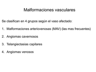 Malformaciones vasculares
Se clasifican en 4 grupos según el vaso afectado:
1. Malformaciones arteriovenosas (MAV) (las mas frecuentes)
2. Angiomas cavernosos
3. Telangiectasias capilares
4. Angiomas venosos
 