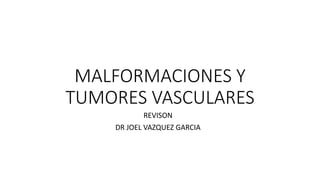 MALFORMACIONES Y
TUMORES VASCULARES
REVISON
DR JOEL VAZQUEZ GARCIA
 