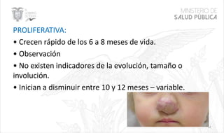PROLIFERATIVA:
• Crecen rápido de los 6 a 8 meses de vida.
• Observación
• No existen indicadores de la evolución, tamaño o
involución.
• Inician a disminuir entre 10 y 12 meses – variable.
12
 