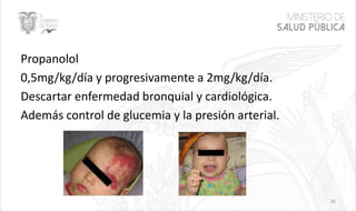 Propanolol
0,5mg/kg/día y progresivamente a 2mg/kg/día.
Descartar enfermedad bronquial y cardiológica.
Además control de glucemia y la presión arterial.
30
 
