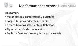 Malformaciones venosas
Más común.
• Masas blandas, compresibles y pulsátiles
• Congénitas poco evidentes en la niñez.
• Genera Trombosis frecuentes y flebolitos.
• Siguen el patrón de crecimiento.
• Por la mañana son firmes y duros por la estasis.
50
 