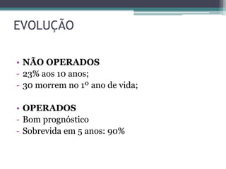 EVOLUÇÃO
• NÃO OPERADOS
- 23% aos 10 anos;
- 30 morrem no 1º ano de vida;
• OPERADOS
- Bom prognóstico
- Sobrevida em 5 anos: 90%
 